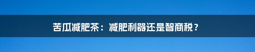 苦瓜减肥茶:减肥利器还是智商税?