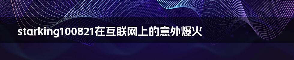 starking100821在互联网上的意外爆火