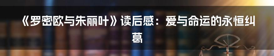 《罗密欧与朱丽叶》读后感:爱与命运的永恒纠葛