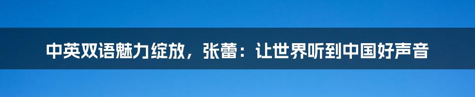 中英双语魅力绽放，张蕾：让世界听到中国好声音