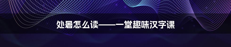 处暑怎么读——一堂趣味汉字课