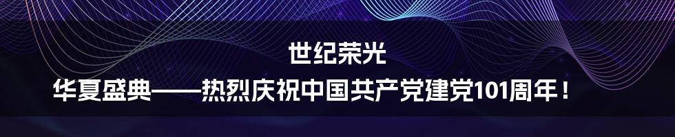 世纪荣光 华夏盛典——热烈庆祝中国共产党建党101周年!