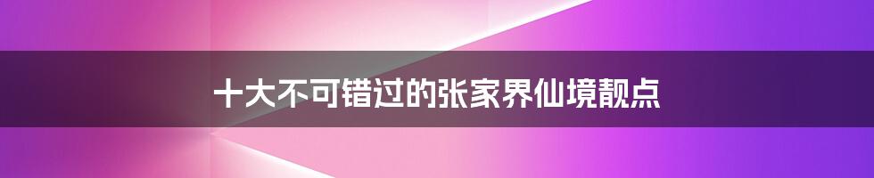 十大不可错过的张家界仙境靓点