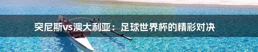 突尼斯vs澳大利亚:足球世界杯的精彩对决