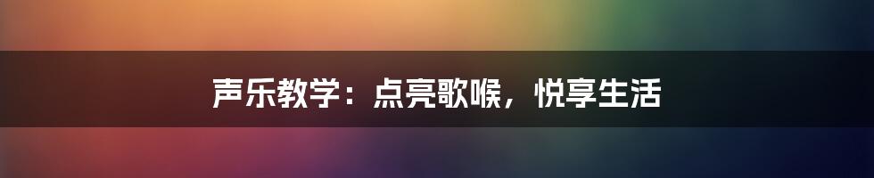 声乐教学:点亮歌喉,悦享生活