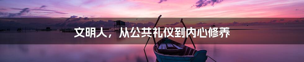文明人,从公共礼仪到内心修养