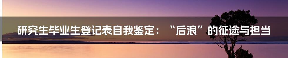 研究生毕业生登记表自我鉴定：“后浪”的征途与担当