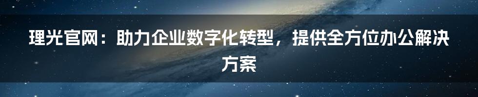 理光官网：助力企业数字化转型，提供全方位办公解决方案