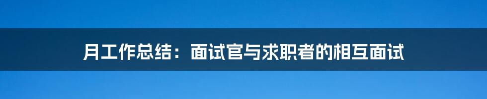 月工作总结：面试官与求职者的相互面试