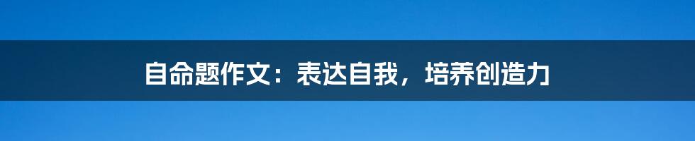 自命题作文:表达自我,培养创造力