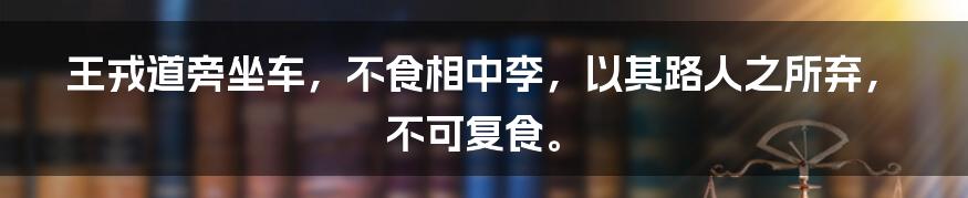 王戎道旁坐车,不食相中李,以其路人之所弃,不可复食。