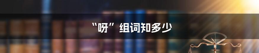 “呀”组词知多少