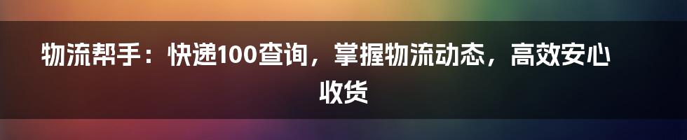 物流帮手:快递100查询,掌握物流动态,高效安心收货