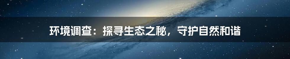 环境调查：探寻生态之秘，守护自然和谐