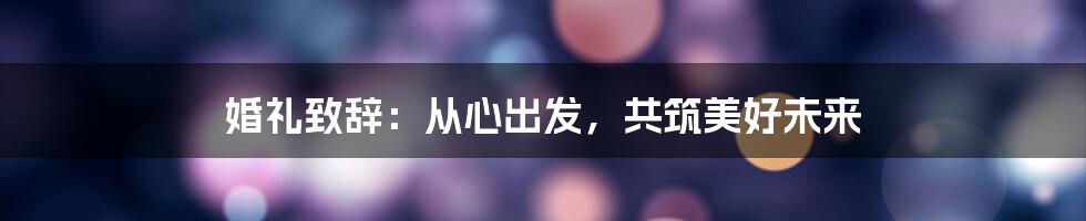 婚礼致辞：从心出发，共筑美好未来
