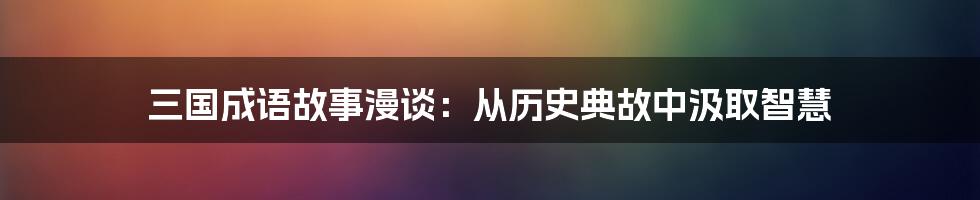 三国成语故事漫谈：从历史典故中汲取智慧