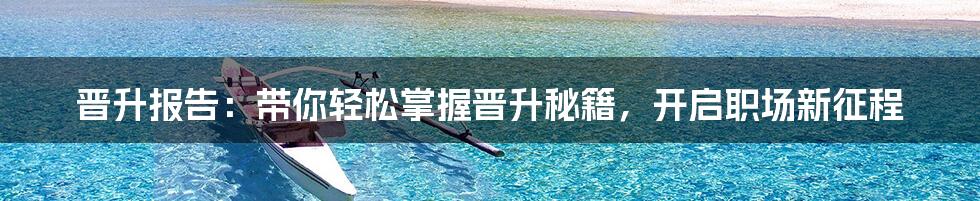 晋升报告:带你轻松掌握晋升秘籍,开启职场新征程