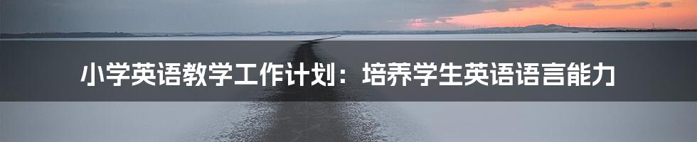 小学英语教学工作计划:培养学生英语语言能力