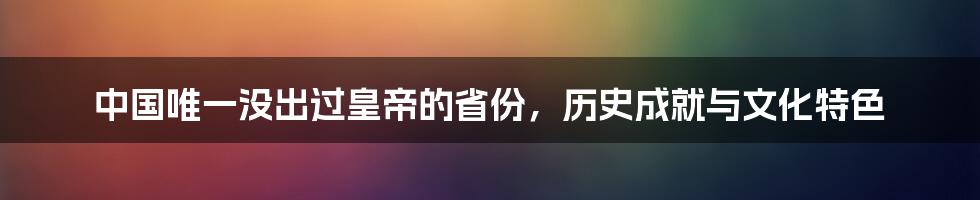 中国唯一没出过皇帝的省份，历史成就与文化特色