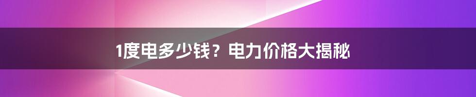 1度电多少钱？电力价格大揭秘