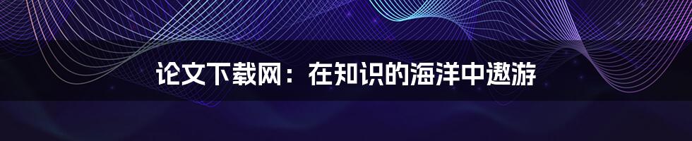 论文下载网:在知识的海洋中遨游