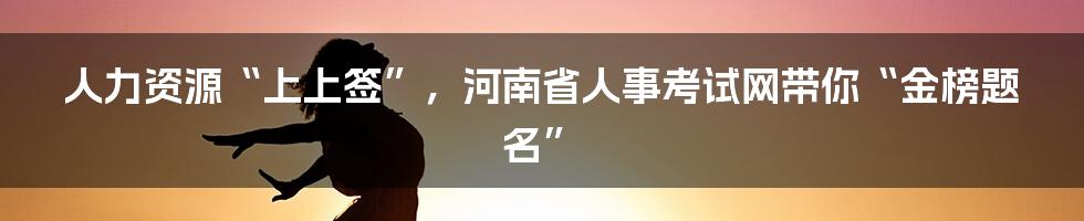 人力资源“上上签”,河南省人事考试网带你“金榜题名”
