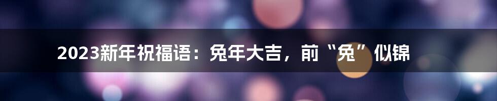 2023新年祝福语:兔年大吉,前“兔”似锦