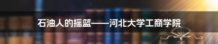 石油人的摇篮——河北大学工商学院