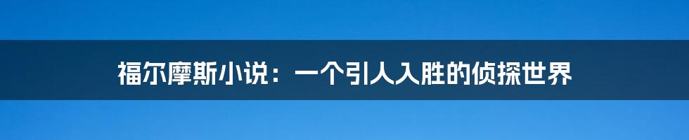 福尔摩斯小说：一个引人入胜的侦探世界