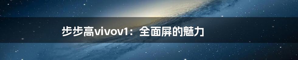 步步高vivov1：全面屏的魅力