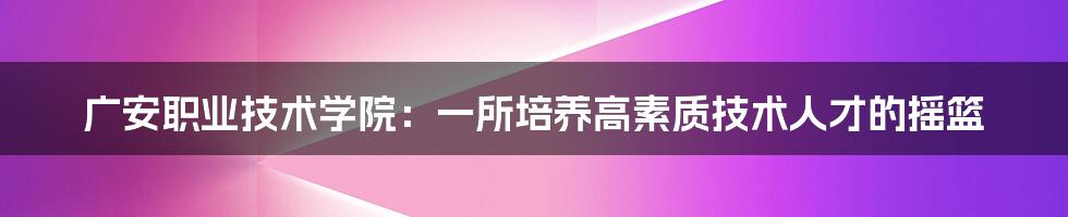 广安职业技术学院:一所培养高素质技术人才的摇篮
