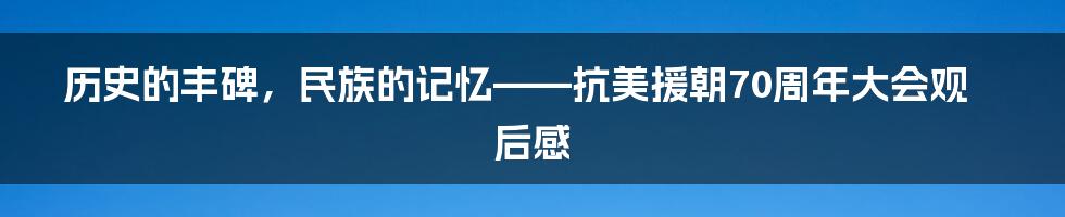 历史的丰碑，民族的记忆——抗美援朝70周年大会观后感