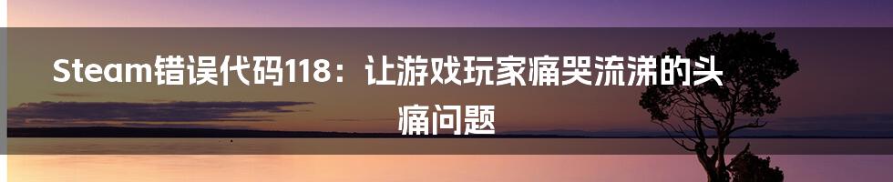 Steam错误代码118:让游戏玩家痛哭流涕的头痛问题