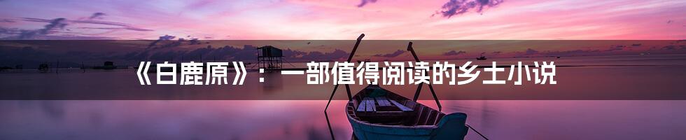 《白鹿原》:一部值得阅读的乡土小说
