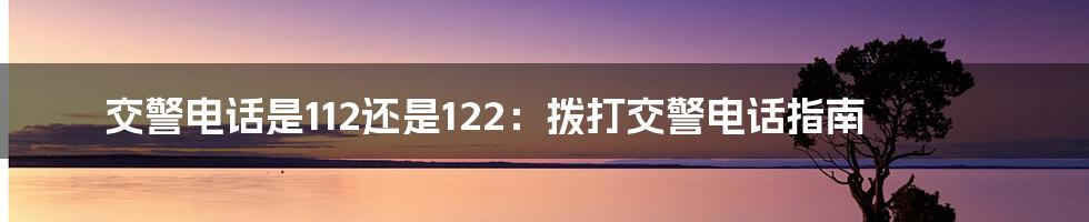 交警电话是112还是122：拨打交警电话指南