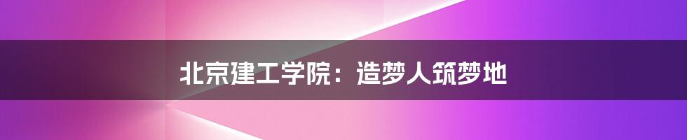 北京建工学院:造梦人筑梦地
