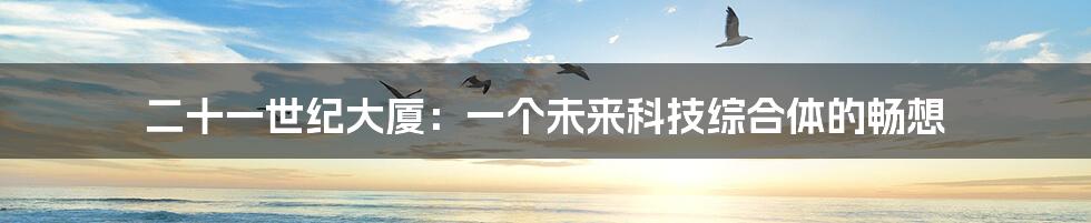 二十一世纪大厦:一个未来科技综合体的畅想