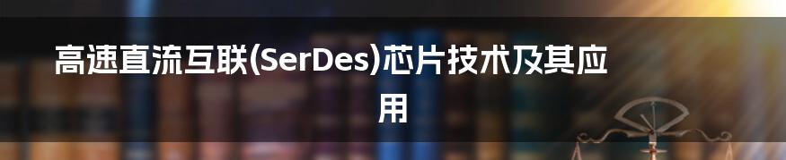 高速直流互联(SerDes)芯片技术及其应用
