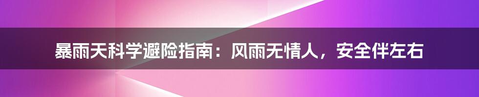 暴雨天科学避险指南:风雨无情人,安全伴左右