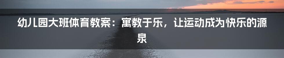 幼儿园大班体育教案：寓教于乐，让运动成为快乐的源泉