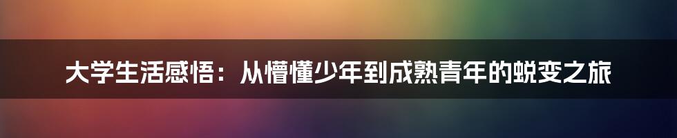 大学生活感悟:从懵懂少年到成熟青年的蜕变之旅