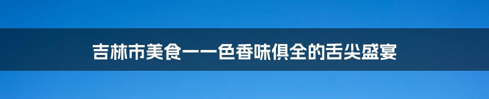 吉林市美食一一色香味俱全的舌尖盛宴