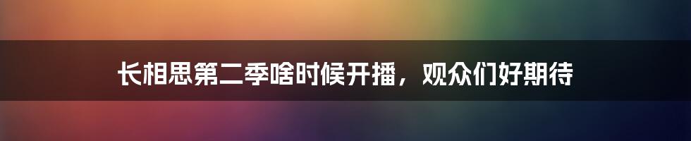 长相思第二季啥时候开播,观众们好期待