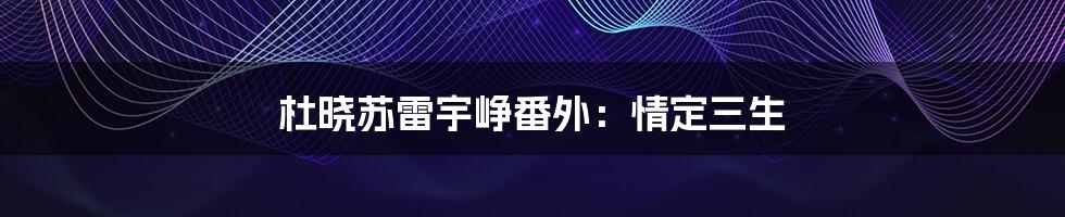 杜晓苏雷宇峥番外:情定三生