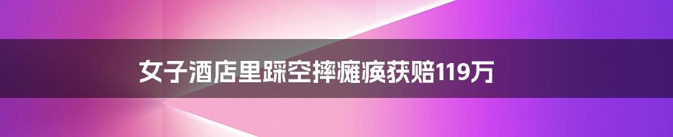 女子酒店里踩空摔瘫痪获赔119万