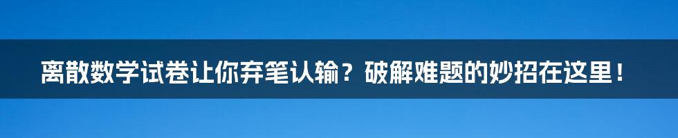 离散数学试卷让你弃笔认输？破解难题的妙招在这里！