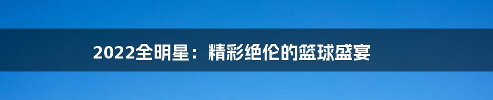 2022全明星：精彩绝伦的篮球盛宴