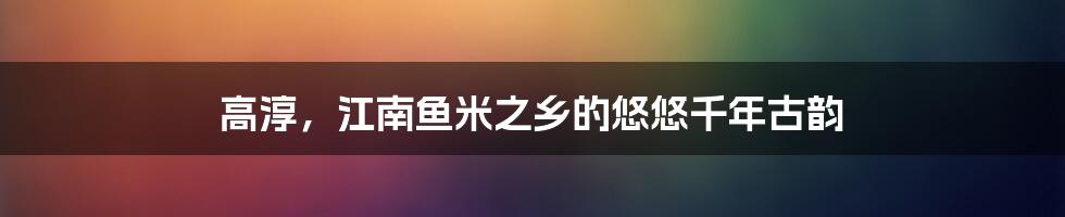 高淳,江南鱼米之乡的悠悠千年古韵