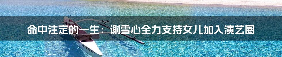 命中注定的一生:谢雪心全力支持女儿加入演艺圈