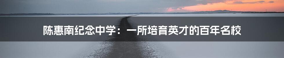 陈惠南纪念中学：一所培育英才的百年名校
